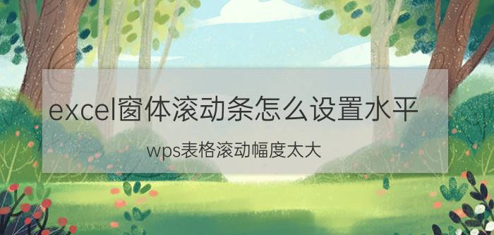 excel窗体滚动条怎么设置水平 wps表格滚动幅度太大？